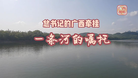 总书记的广西牵挂 | 第二篇：《一条河的嘱托》
